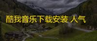 酷我音乐下载安装 人气热度：24℃